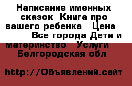 Написание именных сказок! Книга про вашего ребенка › Цена ­ 2 000 - Все города Дети и материнство » Услуги   . Белгородская обл.